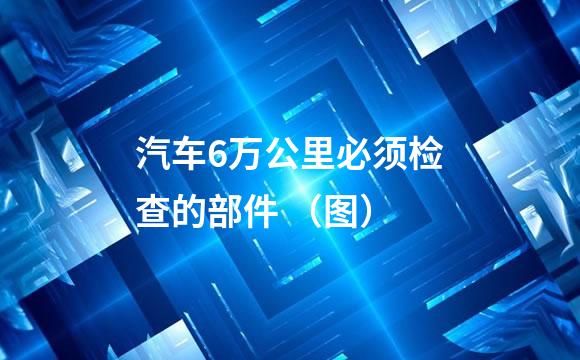 汽车6万公里必须检查的部件 （图）